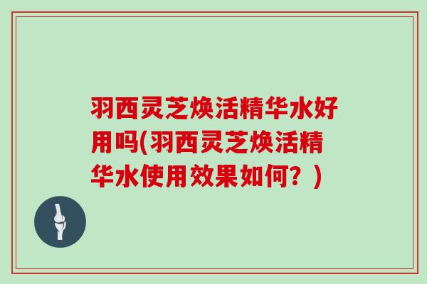 羽西灵芝焕活精华水好用吗(羽西灵芝焕活精华水使用效果如何？)