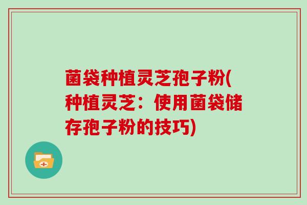 菌袋种植灵芝孢子粉(种植灵芝:使用菌袋储存孢子粉的技巧)-第1张图片-灵芝大师 菌袋种植灵芝孢子粉(种植灵芝:使用菌袋储存孢子粉的技巧)-第1张图片-灵芝大师