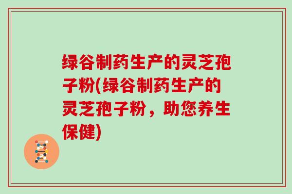 绿谷制药生产的灵芝孢子粉(绿谷制药生产的灵芝孢子粉，助您养生保健)