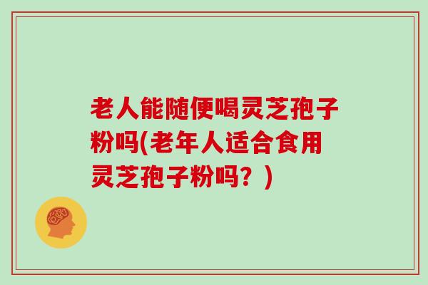 老人能随便喝灵芝孢子粉吗(老年人适合食用灵芝孢子粉吗?)-第1张图片-灵芝大师 老人能随便喝灵芝孢子粉吗(老年人适合食用灵芝孢子粉吗?)-第1张图片-灵芝大师