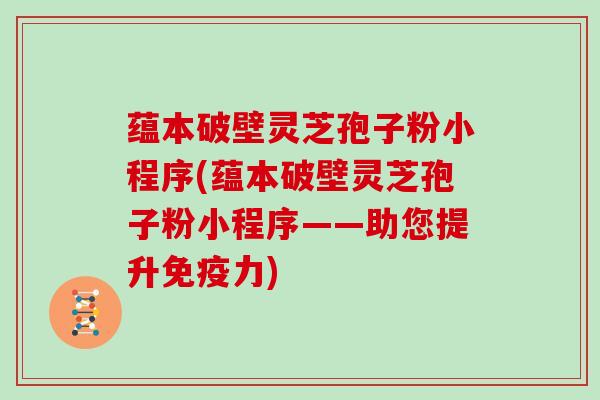 蕴本破壁灵芝孢子粉小程序(蕴本破壁灵芝孢子粉小程序——助您提升免疫力)