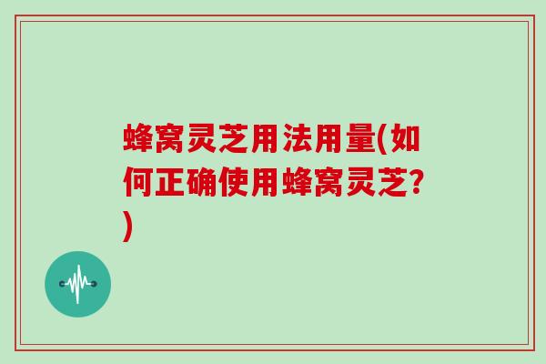 蜂窝灵芝用法用量(如何正确使用蜂窝灵芝？)