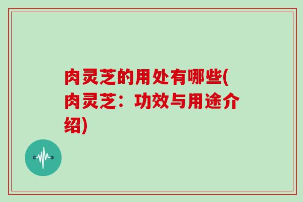 肉灵芝的用处有哪些(肉灵芝：功效与用途介绍)