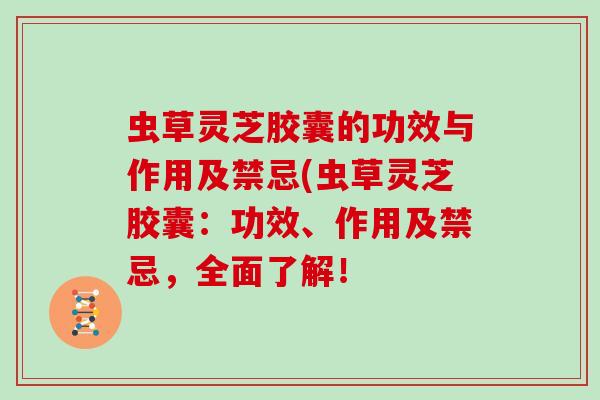 虫草灵芝胶囊的功效与作用及禁忌(虫草灵芝胶囊:功效、作用及禁忌,全面了解!-第1张图片-灵芝大师 虫草灵芝胶囊的功效与作用及禁忌(虫草灵芝胶囊:功效、作用及禁忌,全面了解!-第1张图片-灵芝大师