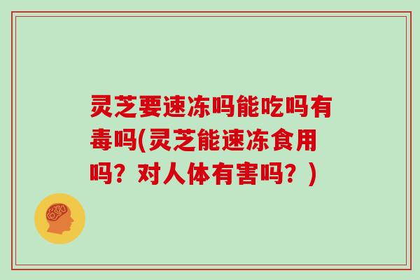 灵芝要速冻吗能吃吗有毒吗(灵芝能速冻食用吗?对人体有害吗?)-第1张图片-灵芝大师 灵芝要速冻吗能吃吗有毒吗(灵芝能速冻食用吗?对人体有害吗?)-第1张图片-灵芝大师