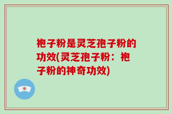 袍子粉是灵芝孢子粉的功效(灵芝孢子粉：袍子粉的神奇功效)