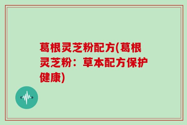 葛根灵芝粉配方(葛根灵芝粉：草本配方保护健康)