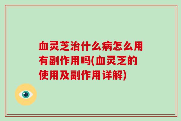 血灵芝治什么病怎么用有副作用吗(血灵芝的使用及副作用详解)