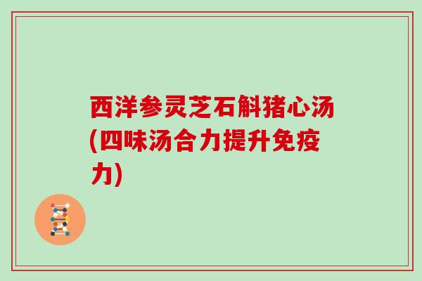 西洋参灵芝石斛猪心汤(四味汤合力提升免疫力)