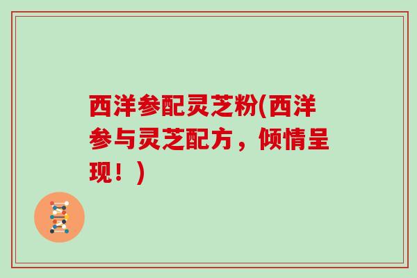 西洋参配灵芝粉(西洋参与灵芝配方,倾情呈现!)-第1张图片-灵芝大师 西洋参配灵芝粉(西洋参与灵芝配方,倾情呈现!)-第1张图片-灵芝大师