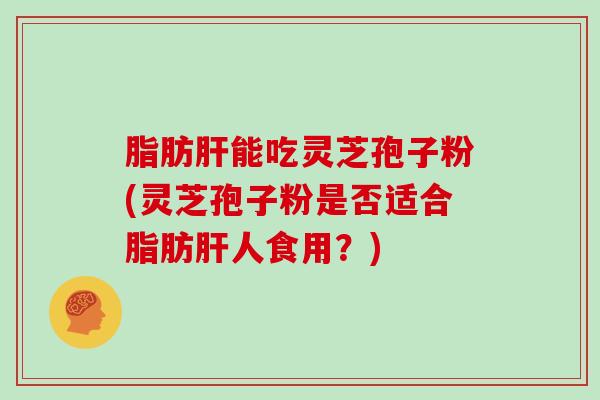 脂肪肝能吃灵芝孢子粉(灵芝孢子粉是否适合脂肪肝人食用？)