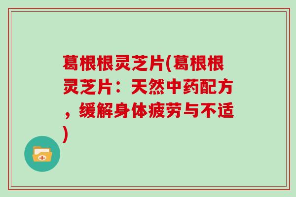 葛根根灵芝片(葛根根灵芝片:天然中药配方,缓解身体疲劳与不适)-第1张图片-灵芝大师 葛根根灵芝片(葛根根灵芝片:天然中药配方,缓解身体疲劳与不适)-第1张图片-灵芝大师