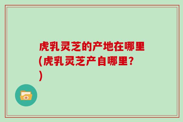 虎乳灵芝的产地在哪里(虎乳灵芝产自哪里?)-第1张图片-灵芝大师 虎乳灵芝的产地在哪里(虎乳灵芝产自哪里?)-第1张图片-灵芝大师