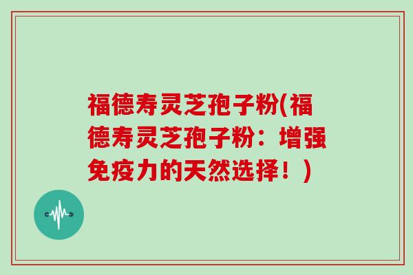 福德寿灵芝孢子粉(福德寿灵芝孢子粉:增强免疫力的天然选择!)-第1张图片-灵芝大师 福德寿灵芝孢子粉(福德寿灵芝孢子粉:增强免疫力的天然选择!)-第1张图片-灵芝大师