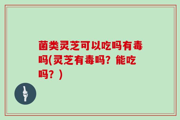菌类灵芝可以吃吗有毒吗(灵芝有毒吗？能吃吗？)-第1张图片-灵芝大师