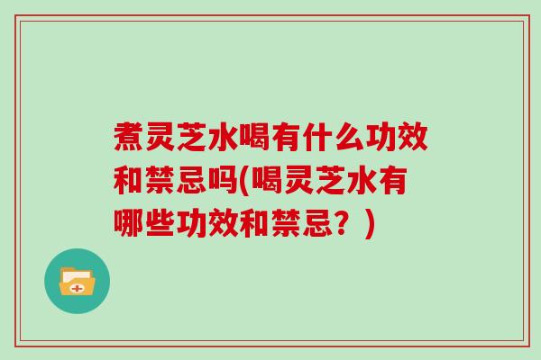 煮灵芝水喝有什么功效和禁忌吗(喝灵芝水有哪些功效和禁忌？)