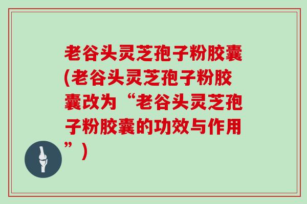 老谷头灵芝孢子粉胶囊(老谷头灵芝孢子粉胶囊改为“老谷头灵芝孢子粉胶囊的功效与作用”)