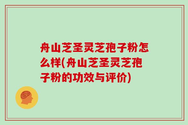 舟山芝圣灵芝孢子粉怎么样(舟山芝圣灵芝孢子粉的功效与评价)