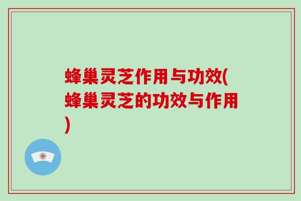 蜂巢灵芝作用与功效(蜂巢灵芝的功效与作用)
