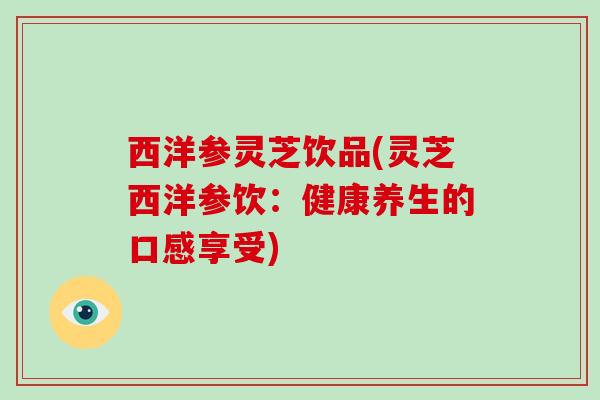 西洋参灵芝饮品(灵芝西洋参饮：健康养生的口感享受)