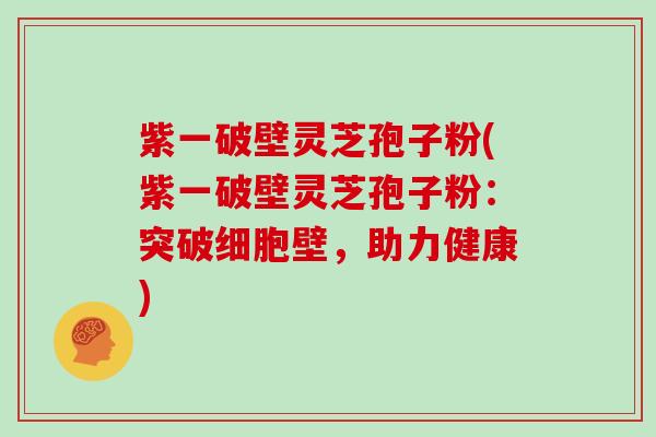 紫一破壁灵芝孢子粉(紫一破壁灵芝孢子粉：突破细胞壁，助力健康)-第1张图片-灵芝大师