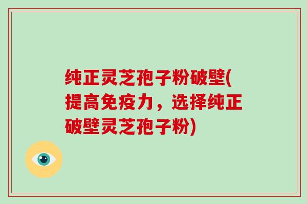 纯正灵芝孢子粉破壁(提高免疫力，选择纯正破壁灵芝孢子粉)
