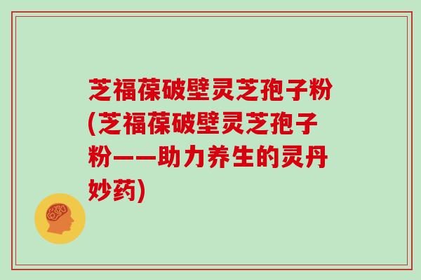 芝福葆破壁灵芝孢子粉(芝福葆破壁灵芝孢子粉——助力养生的灵丹妙药)-第1张图片-灵芝大师 芝福葆破壁灵芝孢子粉(芝福葆破壁灵芝孢子粉——助力养生的灵丹妙药)-第1张图片-灵芝大师