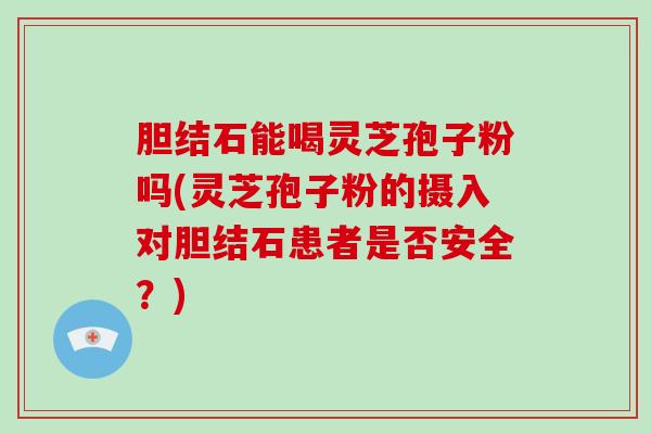 胆结石能喝灵芝孢子粉吗(灵芝孢子粉的摄入对胆结石患者是否安全？)
