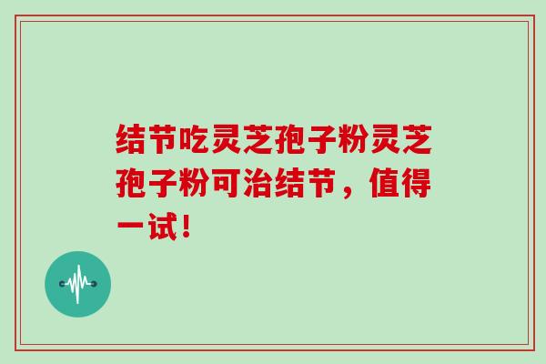 结节吃灵芝孢子粉灵芝孢子粉可治结节，值得一试！