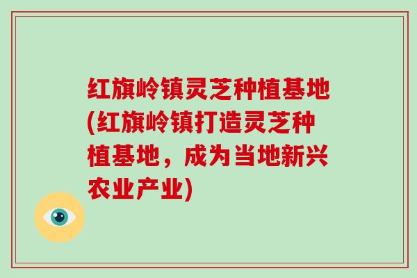 红旗岭镇灵芝种植基地(红旗岭镇打造灵芝种植基地，成为当地新兴农业产业)-第1张图片-灵芝大师