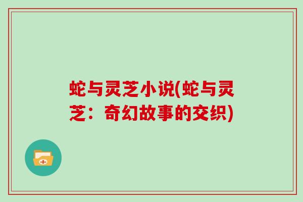 蛇与灵芝小说(蛇与灵芝:奇幻故事的交织)-第1张图片-灵芝大师 蛇与灵芝小说(蛇与灵芝:奇幻故事的交织)-第1张图片-灵芝大师