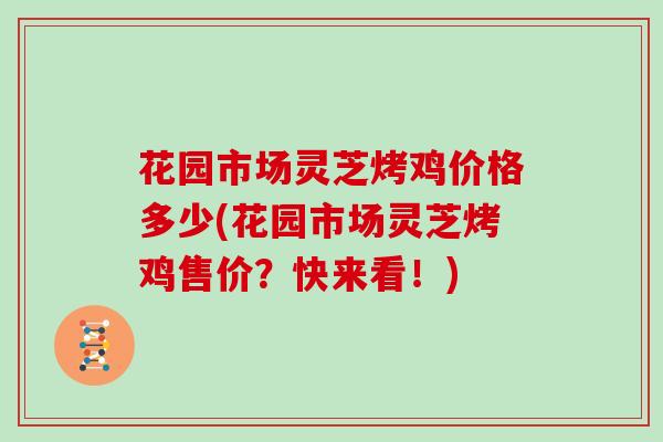 花园市场灵芝烤鸡价格多少(花园市场灵芝烤鸡售价？快来看！)