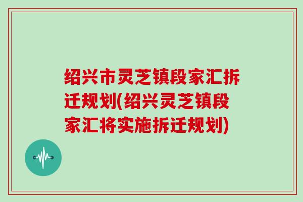 绍兴市灵芝镇段家汇拆迁规划(绍兴灵芝镇段家汇将实施拆迁规划)