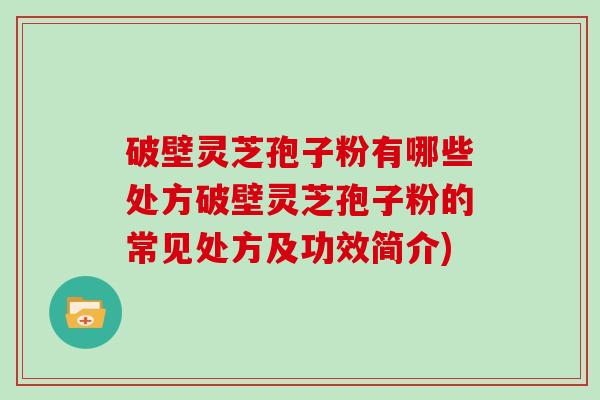 破壁灵芝孢子粉有哪些处方破壁灵芝孢子粉的常见处方及功效简介)