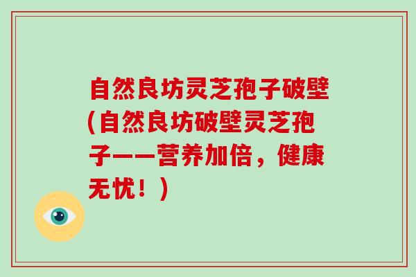 自然良坊灵芝孢子破壁(自然良坊破壁灵芝孢子——营养加倍，健康无忧！)