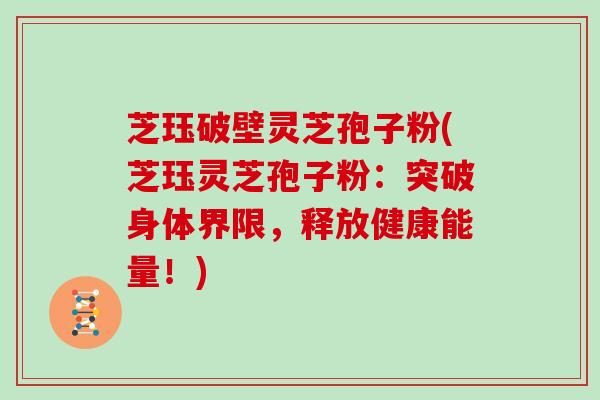芝珏破壁灵芝孢子粉(芝珏灵芝孢子粉：突破身体界限，释放健康能量！)