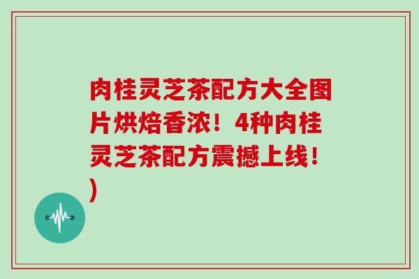 肉桂灵芝茶配方大全图片烘焙香浓！4种肉桂灵芝茶配方震撼上线！)