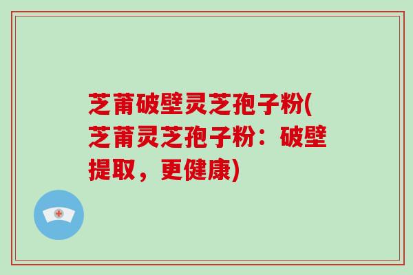 芝莆破壁灵芝孢子粉(芝莆灵芝孢子粉：破壁提取，更健康)