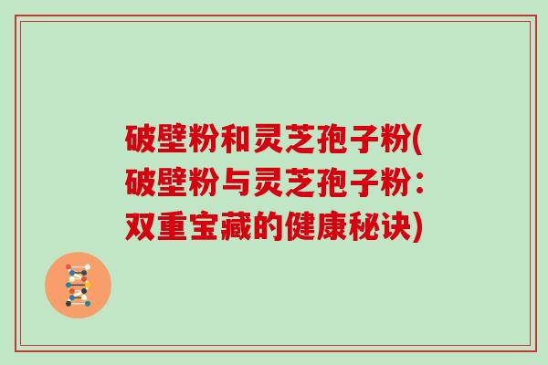 破壁粉和灵芝孢子粉(破壁粉与灵芝孢子粉：双重宝藏的健康秘诀)-第1张图片-灵芝大师