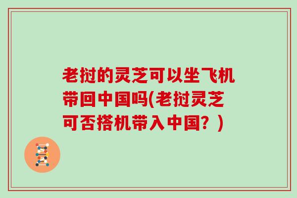老挝的灵芝可以坐飞机带回中国吗(老挝灵芝可否搭机带入中国？)