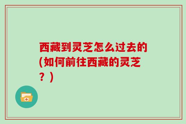 西藏到灵芝怎么过去的(如何前往西藏的灵芝？)