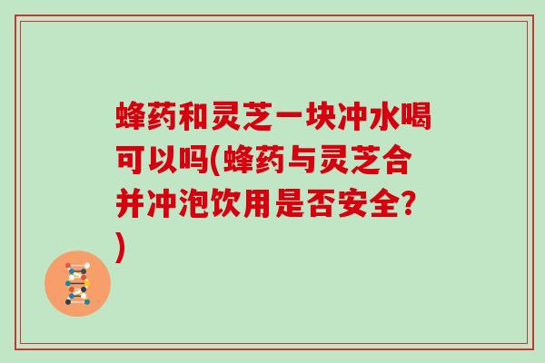 蜂药和灵芝一块冲水喝可以吗(蜂药与灵芝合并冲泡饮用是否安全?)-第1张图片-灵芝大师 蜂药和灵芝一块冲水喝可以吗(蜂药与灵芝合并冲泡饮用是否安全?)-第1张图片-灵芝大师