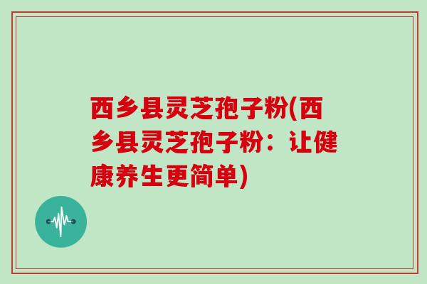 西乡县灵芝孢子粉(西乡县灵芝孢子粉:让健康养生更简单)-第1张图片-灵芝大师 西乡县灵芝孢子粉(西乡县灵芝孢子粉:让健康养生更简单)-第1张图片-灵芝大师