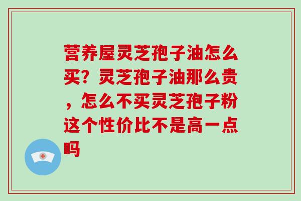 营养屋灵芝孢子油怎么买？灵芝孢子油那么贵，怎么不买灵芝孢子粉这个性价比不是高一点吗