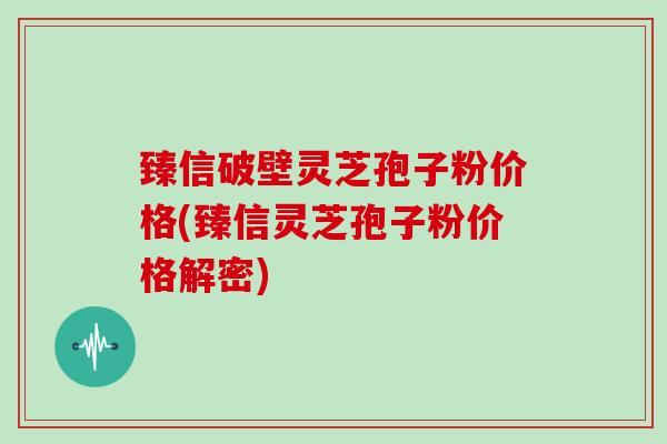 臻信破壁灵芝孢子粉价格(臻信灵芝孢子粉价格解密)-第1张图片-灵芝大师