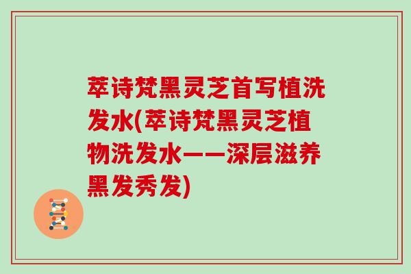萃诗梵黑灵芝首写植洗发水(萃诗梵黑灵芝植物洗发水——深层滋养黑发秀发)-第1张图片-灵芝大师 萃诗梵黑灵芝首写植洗发水(萃诗梵黑灵芝植物洗发水——深层滋养黑发秀发)-第1张图片-灵芝大师