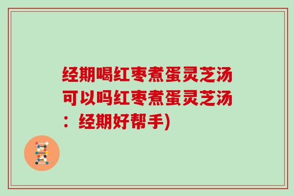 经期喝红枣煮蛋灵芝汤可以吗红枣煮蛋灵芝汤：经期好帮手)