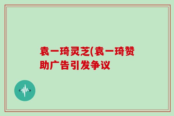 袁一琦灵芝(袁一琦赞助广告引发争议