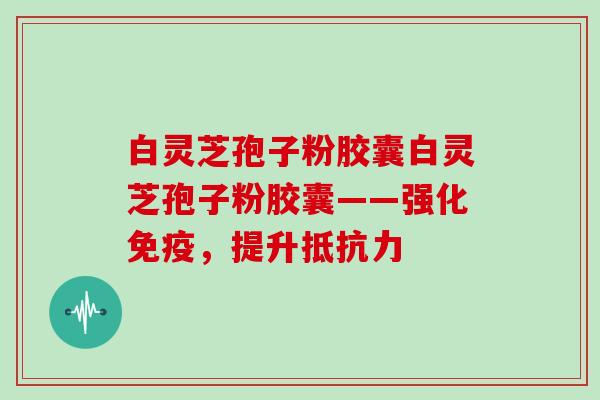 白灵芝孢子粉胶囊白灵芝孢子粉胶囊——强化免疫,提升抵抗力-第1张图片-灵芝大师 白灵芝孢子粉胶囊白灵芝孢子粉胶囊——强化免疫,提升抵抗力-第1张图片-灵芝大师