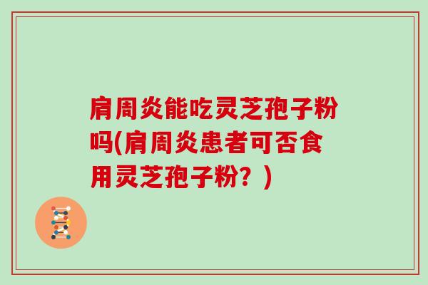 肩周炎能吃灵芝孢子粉吗(肩周炎患者可否食用灵芝孢子粉？)